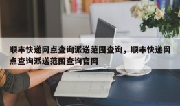 顺丰快递网点查询派送范围查询，顺丰快递网点查询派送范围查询官网