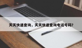 天天快递查询，天天快递查询电话号码？