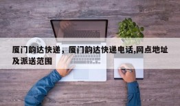 厦门韵达快递，厦门韵达快递电话,网点地址及派送范围