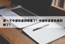 查一下中通快递到哪里了？中通快递查快递到哪了？