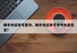 顺丰快运单号查询，顺丰快运单号查询快递信息？