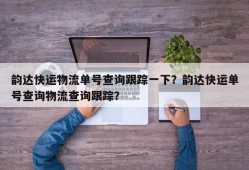 韵达快运物流单号查询跟踪一下？韵达快运单号查询物流查询跟踪？