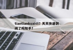 tiantiankuaidi？天天快递倒闭了吗知乎？