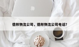 德邦物流公司，德邦物流公司电话？