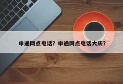 申通网点电话？申通网点电话大庆？