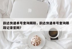 韵达快递单号查询跟踪，韵达快递单号查询跟踪记录官网？