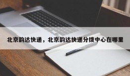 北京韵达快递，北京韵达快递分拨中心在哪里