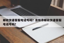 邮政快递客服电话号码？吉林市邮政快递客服电话号码？