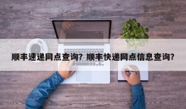 顺丰速递网点查询？顺丰快递网点信息查询？