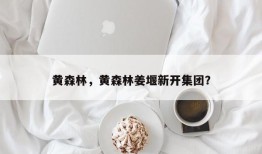 黄森林，黄森林姜堰新开集团？