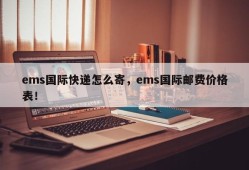 ems国际快递怎么寄，ems国际邮费价格表！