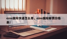 ems国际快递怎么寄，ems国际邮费价格表！