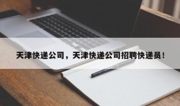 天津快递公司，天津快递公司招聘快递员！