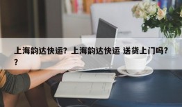 上海韵达快运？上海韵达快运 送货上门吗?？