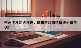 杭州下沙韵达快递，杭州下沙韵达快递小哥电话？