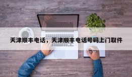 天津顺丰电话，天津顺丰电话号码上门取件