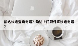 韵达快递查询电话？韵达上门取件寄快递电话？