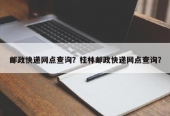 邮政快递网点查询？桂林邮政快递网点查询？