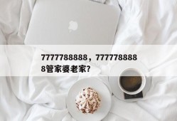 7777788888，7777788888管家婆老家？