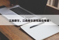 江南摩尔，江南摩尔游乐园在哪里！