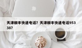 天津顺丰快递电话？天津顺丰快递电话95338？