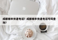 成都顺丰快递电话？成都顺丰快递电话号码查询？