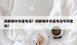 成都顺丰快递电话？成都顺丰快递电话号码查询？