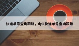 快递单号查询跟踪，dpk快递单号查询跟踪