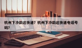 杭州下沙韵达快递？杭州下沙韵达快递电话号码？