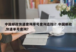 中国邮政快递查询单号查询追踪i？中国邮政,快递单号查询？