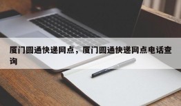 厦门圆通快递网点，厦门圆通快递网点电话查询