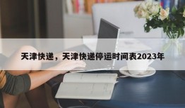 天津快递，天津快递停运时间表2023年