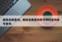 邮局包裹查询，邮政包裹查询单号跟踪查询单号查询