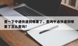 查一下中通快递到哪里了，查询中通快递到哪里了怎么查询？