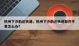 杭州下沙韵达快递，杭州下沙韵达快递取件不寄怎么办？