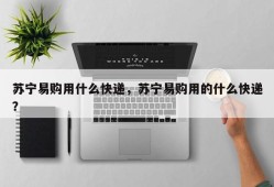 苏宁易购用什么快递，苏宁易购用的什么快递？