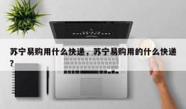 苏宁易购用什么快递，苏宁易购用的什么快递？