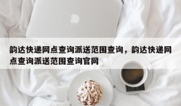 韵达快递网点查询派送范围查询，韵达快递网点查询派送范围查询官网