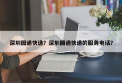 深圳圆通快递？深圳圆通快递的服务电话？