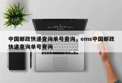 中国邮政快递查询单号查询，ems中国邮政快递查询单号查询