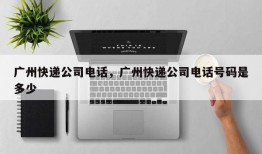 广州快递公司电话，广州快递公司电话号码是多少