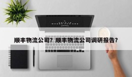 顺丰物流公司？顺丰物流公司调研报告？