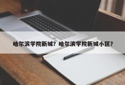 哈尔滨学院新城？哈尔滨学院新城小区？