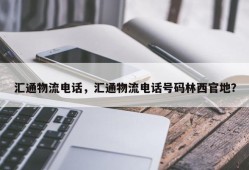 汇通物流电话，汇通物流电话号码林西官地？