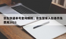 京东快递单号查询跟踪，京东慧采入驻条件及费用2023