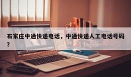 石家庄中通快递电话，中通快递人工电话号码？