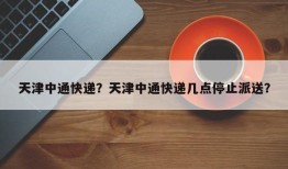 天津中通快递？天津中通快递几点停止派送？