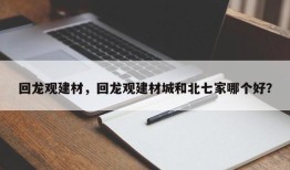 回龙观建材，回龙观建材城和北七家哪个好？