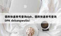 德邦快递单号查询dpk，德邦快递单号查询DPK debangwuliu！