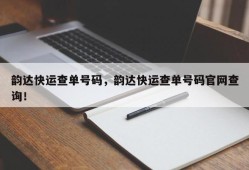 韵达快运查单号码，韵达快运查单号码官网查询！